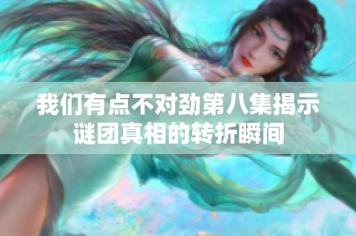 我们有点不对劲第八集揭示谜团真相的转折瞬间