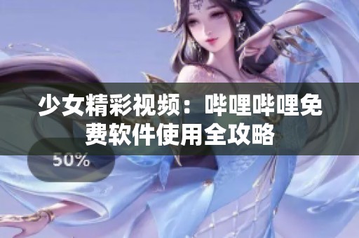 少女精彩视频：哔哩哔哩免费软件使用全攻略