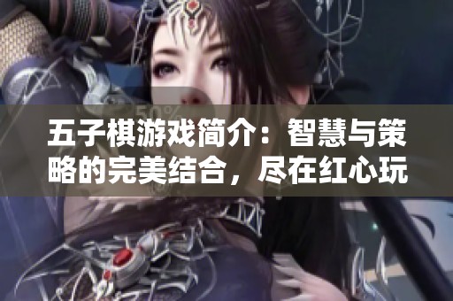 五子棋游戏简介：智慧与策略的完美结合，尽在红心玩家乡！