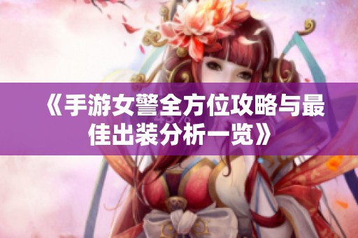 《手游女警全方位攻略与最佳出装分析一览》