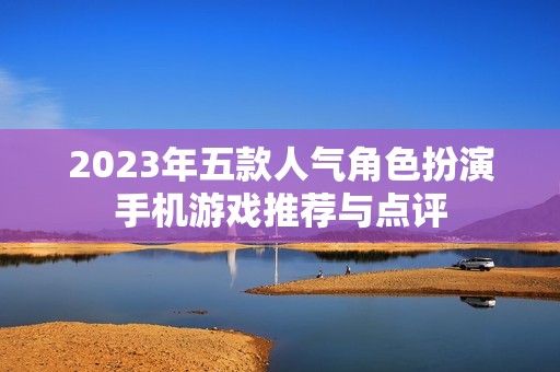 2023年五款人气角色扮演手机游戏推荐与点评