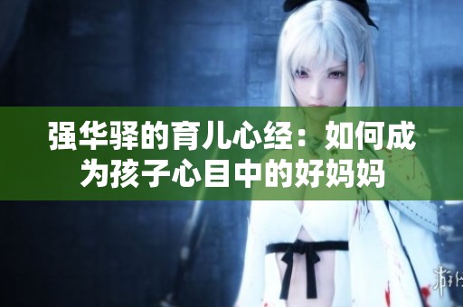 强华驿的育儿心经：如何成为孩子心目中的好妈妈