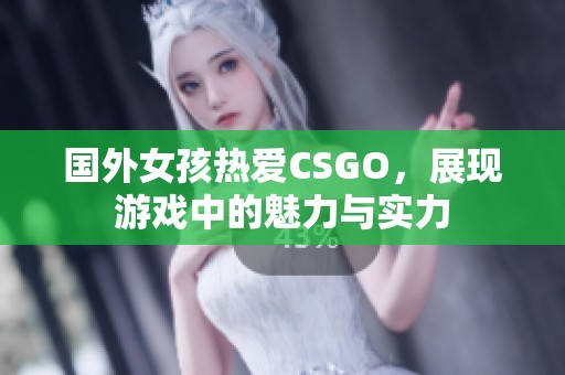 国外女孩热爱CSGO，展现游戏中的魅力与实力