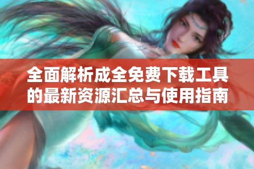 全面解析成全免费下载工具的最新资源汇总与使用指南