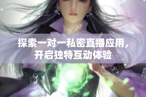 探索一对一私密直播应用，开启独特互动体验