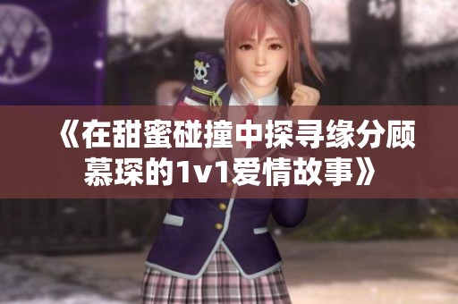 《在甜蜜碰撞中探寻缘分顾慕琛的1v1爱情故事》