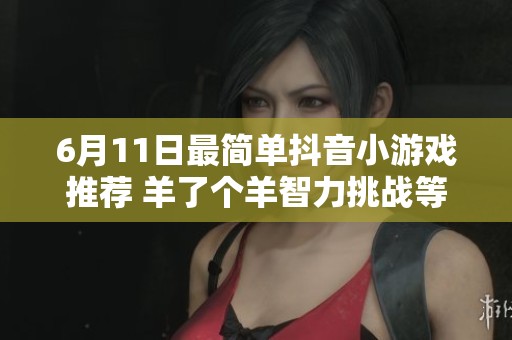 6月11日最简单抖音小游戏推荐 羊了个羊智力挑战等你来玩
