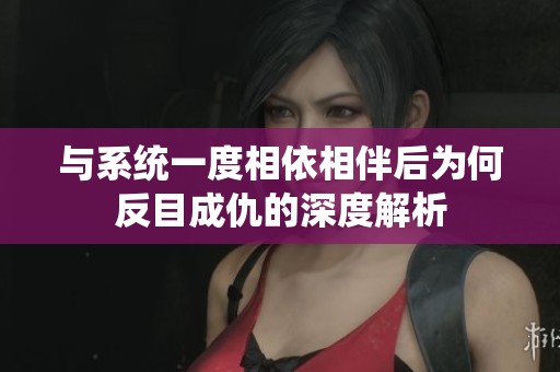 与系统一度相依相伴后为何反目成仇的深度解析