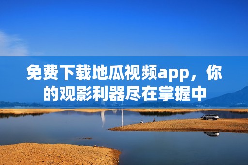 免费下载地瓜视频app，你的观影利器尽在掌握中