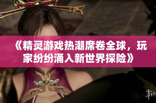 《精灵游戏热潮席卷全球，玩家纷纷涌入新世界探险》