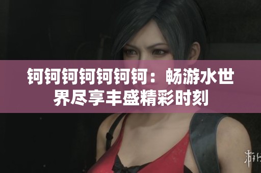 钶钶钶钶钶钶钶：畅游水世界尽享丰盛精彩时刻