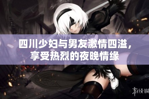 四川少妇与男友激情四溢，享受热烈的夜晚情缘