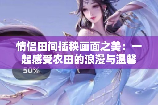 情侣田间插秧画面之美：一起感受农田的浪漫与温馨