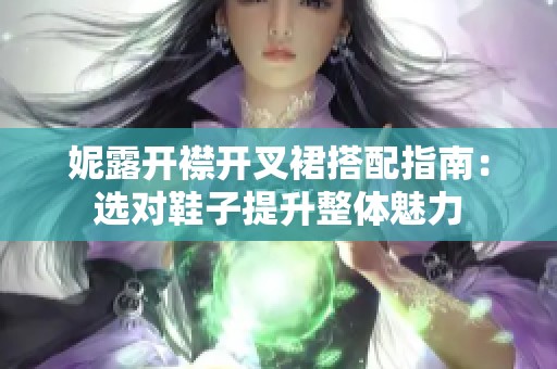 妮露开襟开叉裙搭配指南：选对鞋子提升整体魅力
