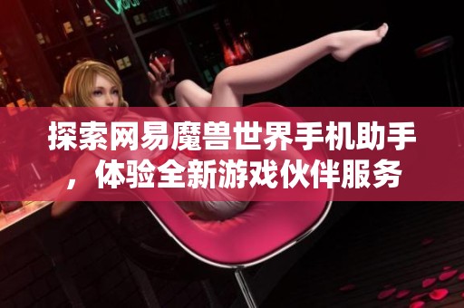 探索网易魔兽世界手机助手，体验全新游戏伙伴服务