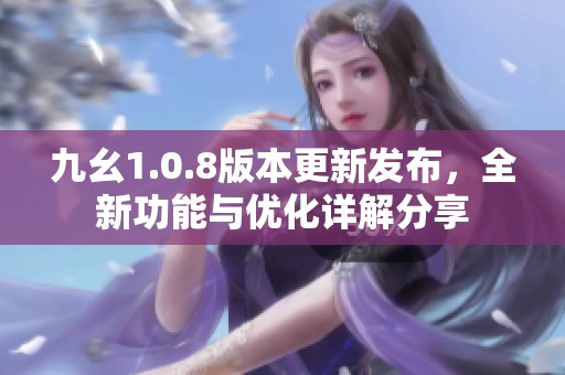 九幺1.0.8版本更新发布，全新功能与优化详解分享