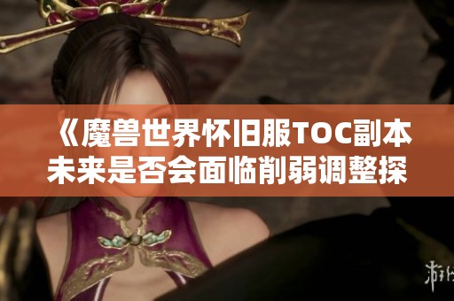 《魔兽世界怀旧服TOC副本未来是否会面临削弱调整探讨》