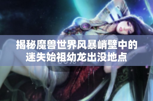 揭秘魔兽世界风暴峭壁中的迷失始祖幼龙出没地点