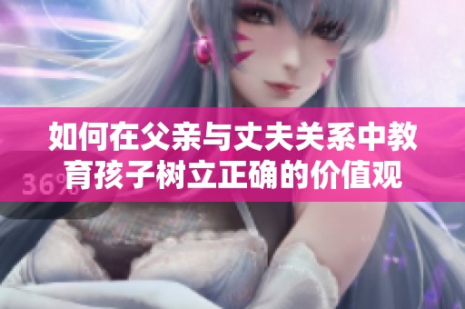 如何在父亲与丈夫关系中教育孩子树立正确的价值观