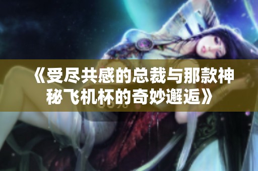 《受尽共感的总裁与那款神秘飞机杯的奇妙邂逅》