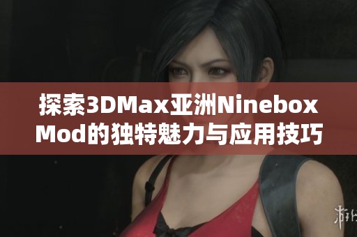 探索3DMax亚洲NineboxMod的独特魅力与应用技巧分析