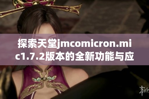 探索天堂jmcomicron.mic1.7.2版本的全新功能与应用指南