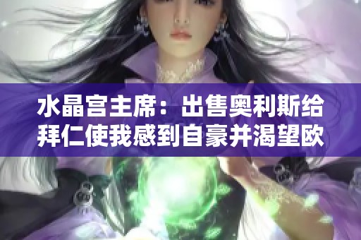 水晶宫主席：出售奥利斯给拜仁使我感到自豪并渴望欧冠资格