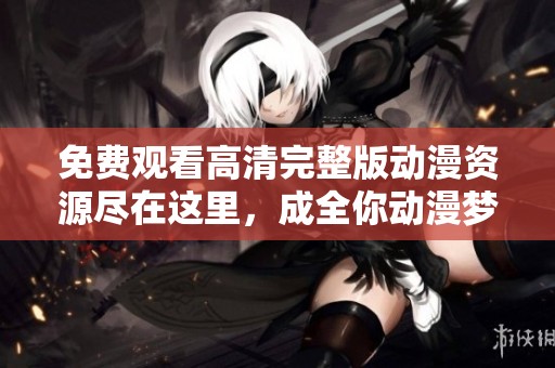 免费观看高清完整版动漫资源尽在这里，成全你动漫梦想