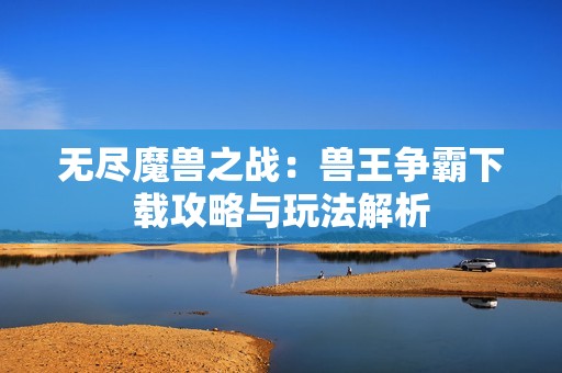 无尽魔兽之战：兽王争霸下载攻略与玩法解析