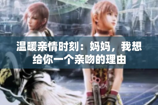 温暖亲情时刻：妈妈，我想给你一个亲吻的理由