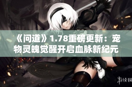 《问道》1.78重磅更新：宠物灵魄觉醒开启血脉新纪元！