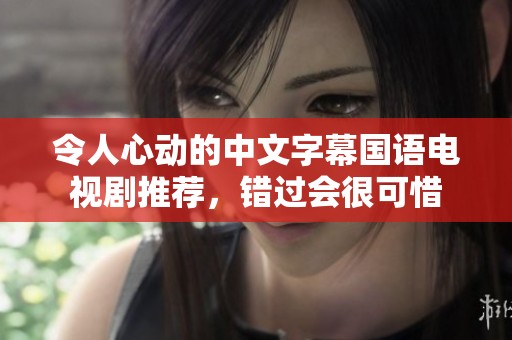 令人心动的中文字幕国语电视剧推荐，错过会很可惜