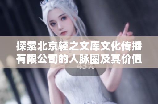 探索北京轻之文库文化传播有限公司的人脉圈及其价值揭秘