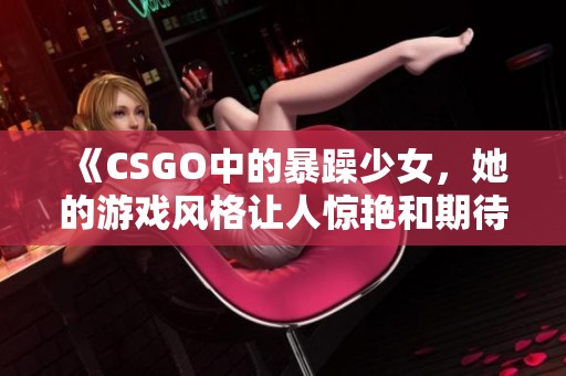 《CSGO中的暴躁少女，她的游戏风格让人惊艳和期待》