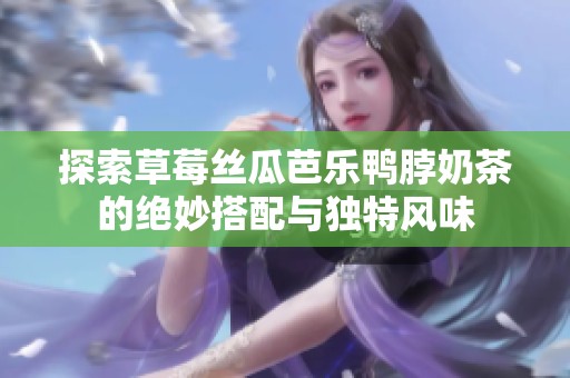 探索草莓丝瓜芭乐鸭脖奶茶的绝妙搭配与独特风味