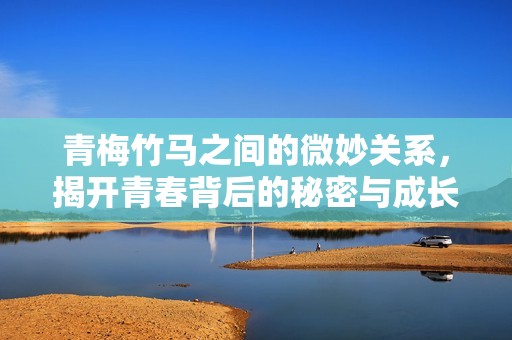 青梅竹马之间的微妙关系，揭开青春背后的秘密与成长