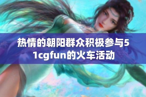 热情的朝阳群众积极参与51cgfun的火车活动