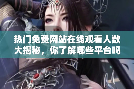热门免费网站在线观看人数大揭秘，你了解哪些平台吗