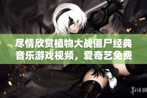 尽情欣赏植物大战僵尸经典音乐游戏视频，爱奇艺免费畅享