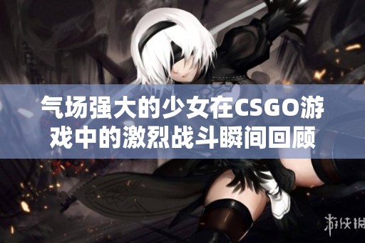 气场强大的少女在CSGO游戏中的激烈战斗瞬间回顾