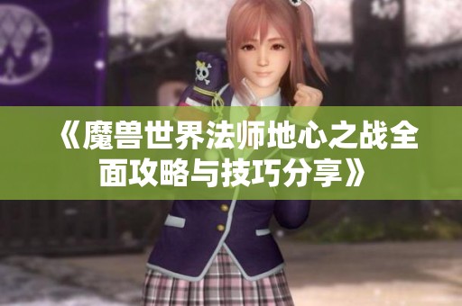 《魔兽世界法师地心之战全面攻略与技巧分享》