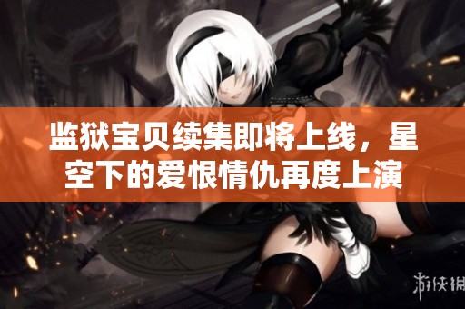 监狱宝贝续集即将上线，星空下的爱恨情仇再度上演