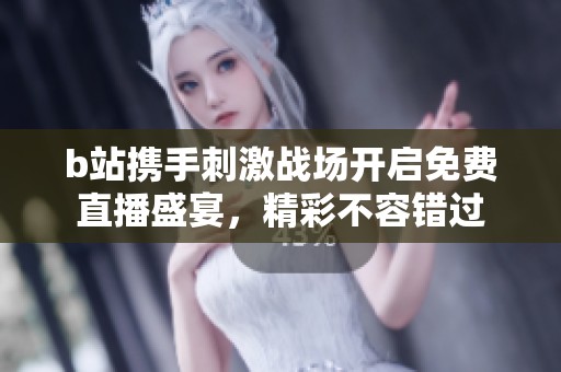 b站携手刺激战场开启免费直播盛宴，精彩不容错过