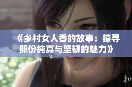 《乡村女人香的故事：探寻那份纯真与坚韧的魅力》