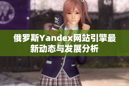 俄罗斯Yandex网站引擎最新动态与发展分析