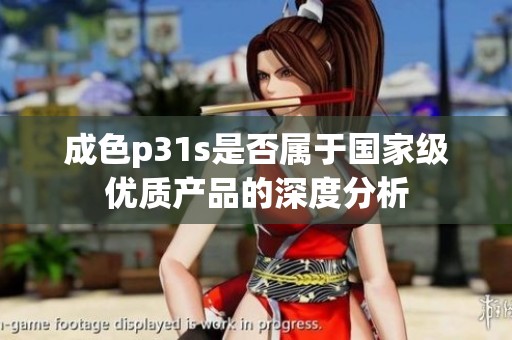 成色p31s是否属于国家级优质产品的深度分析