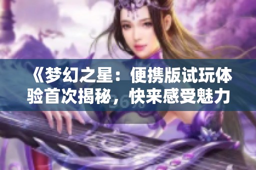 《梦幻之星：便携版试玩体验首次揭秘，快来感受魅力》