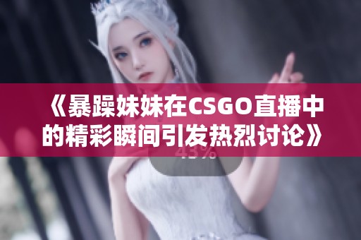《暴躁妹妹在CSGO直播中的精彩瞬间引发热烈讨论》