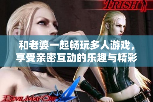 和老婆一起畅玩多人游戏，享受亲密互动的乐趣与精彩时刻