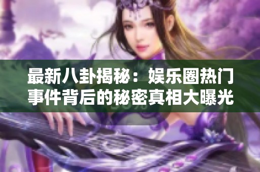最新八卦揭秘：娱乐圈热门事件背后的秘密真相大曝光